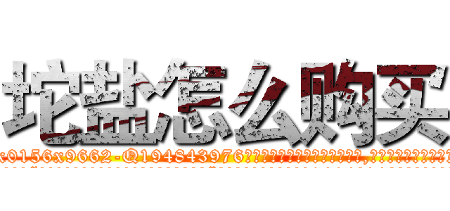 坨盐怎么购买 (坨盐怎么购买【电.话186x0156x9662-Q194843976林氏药业】我们做的是长期生意,靠的是老客户长期支持
参考消息网2月20日报道 韩媒称，“剩女多、离婚率高的城市，房价一定会上涨。”这是中国经济学家金岩石2016年12月参加在上海举行的房地产相关论坛时说的话。
)