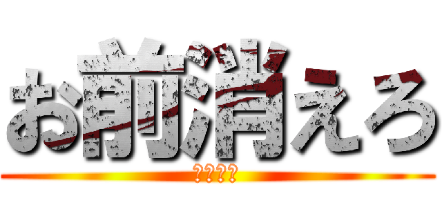 お前消えろ (お前しね)