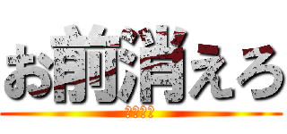 お前消えろ (お前しね)