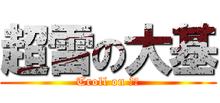 超雷の大基 (Troll on 大基)