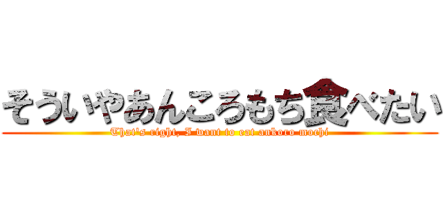 そういやあんころもち食べたい (That's right, I want to eat ankoro mochi)