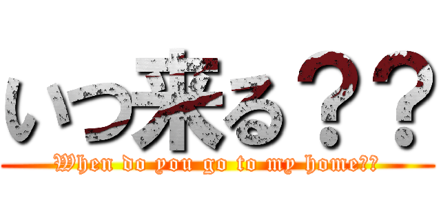いつ来る？？ (When do you go to my home??)