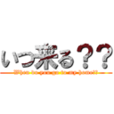 いつ来る？？ (When do you go to my home??)