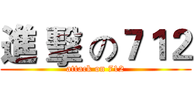 進 擊 の７１２ (attack on 712)