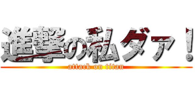 進撃の私ダァ！ (attack on titan)