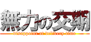 無力の交期 (disappoint at delivery time)
