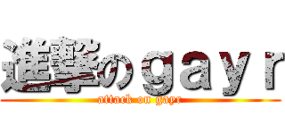 進撃のｇａｙｒ (attack on gayr)