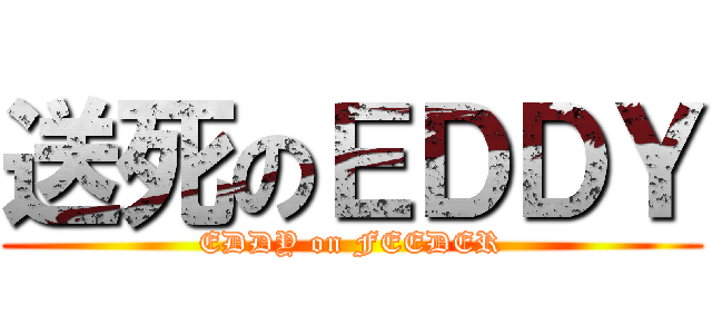 送死のＥＤＤＹ (EDDY on FEEDER)