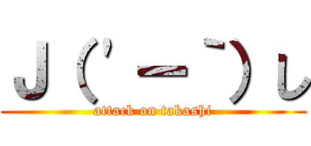 Ｊ（ 'ー｀）し (attack on takashi)
