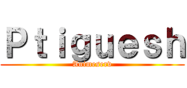 Ｐｔｉｇｕｅｓｈ (Animeserv)