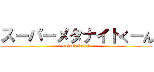 スーパーメタナイトくーん (mr☆saber★mask)