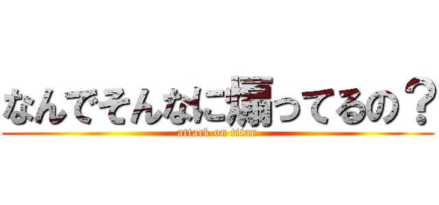 なんでそんなに煽ってるの？ (attack on titan)