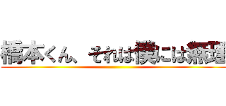 橋本くん、それは僕には無理 ()