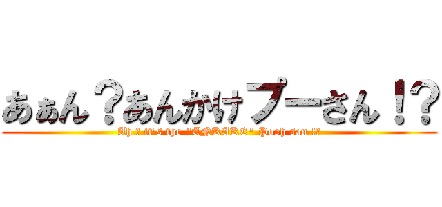 あぁん？あんかけプーさん！？ (Ah ? it's the "ANKAKE" Pooh san !?)