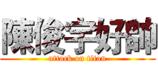陳俊宇好帥 (attack on titan)