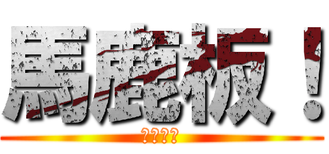 馬鹿板！ (馬鹿板！)
