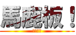 馬鹿板！ (馬鹿板！)