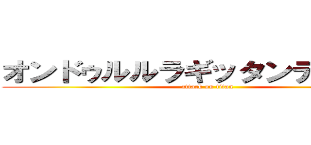 オンドゥルルラギッタンディスカ！ (attack on titan)