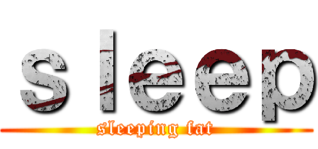 ｓｌｅｅｐ (sleeping fat)