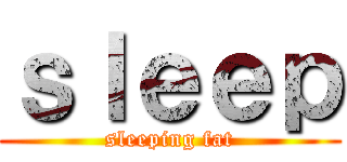 ｓｌｅｅｐ (sleeping fat)