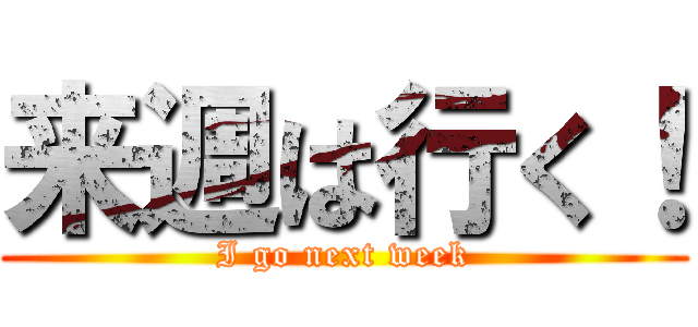 来週は行く！ (I go next week)