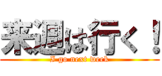 来週は行く！ (I go next week)