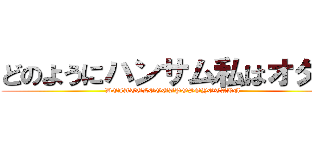 どのようにハンサム私はオタク (DEJATULOGUAPOSOYOTAKU)