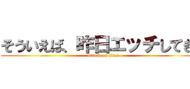 そういえば、昨日エッチしてきた (attack on titan)