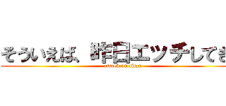 そういえば、昨日エッチしてきた (attack on titan)