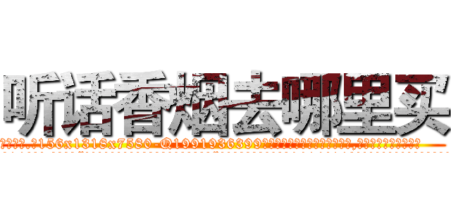 听话香烟去哪里买 (听话香烟去哪里买【电.话156x1318x7580-Q1991936399鑫宏药业】我们做的是长期生意,靠的是老客户长期支持
参考消息网2月20日报道 韩媒称，“剩女多、离婚率高的城市，房价一定会上涨。”这是中国经济学家金岩石2016年12月参加在上海举行的房地产相关论坛时说的话。
)