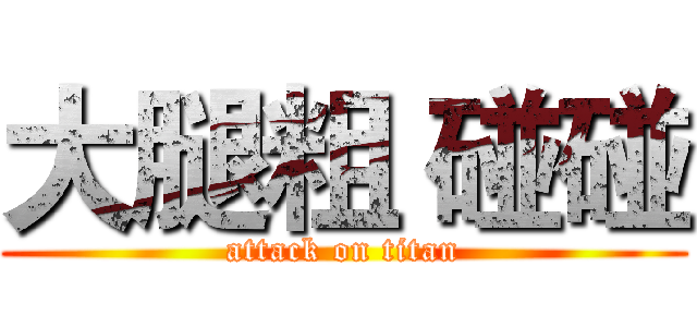 大腿粗 碰碰 (attack on titan)