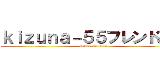 ｋｉｚｕｎａ－５５フレンド募集 (attack on titan)