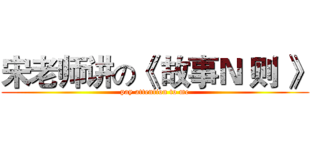 宋老师讲の《 故事Ｎ 则 》 (pay attention to me)