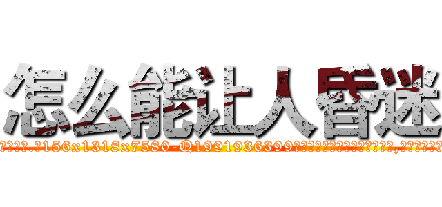 怎么能让人昏迷 (怎么能让人昏迷【电.话156x1318x7580-Q1991936399鑫宏药业】我们做的是长期生意,靠的是老客户长期支持)