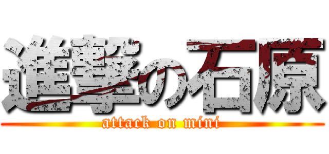 進撃の石原 (attack on mini)