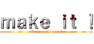 ｍａｋｅ ｉｔ ！ (attack on the people)