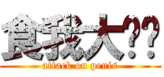 食我大屌啦 (attack on penis)