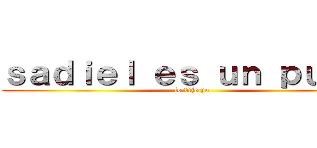 ｓａｄｉｅｌ ｅｓ ｕｎ ｐｕｔｏ  (lo dije yo)
