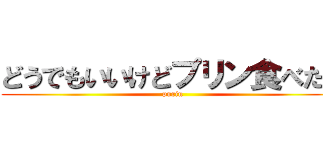 どうでもいいけどプリン食べたい (purin)