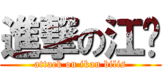 進撃の江鱼 (attack on ikan bilis)