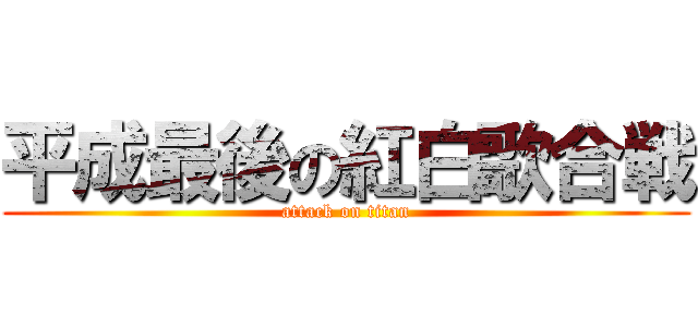 平成最後の紅白歌合戦 (attack on titan)