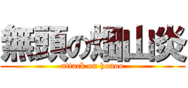 無頭の畑山炎 (attack on honoo)