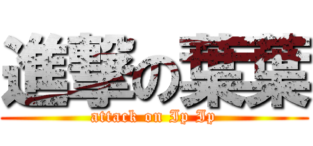 進撃の葉葉 (attack on Ip Ip)