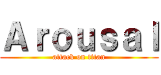 Ａｒｏｕｓａｌ (attack on titan)