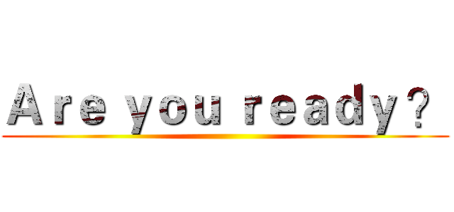 Ａｒｅ ｙｏｕ ｒｅａｄｙ ？ ()