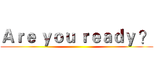 Ａｒｅ ｙｏｕ ｒｅａｄｙ ？ ()