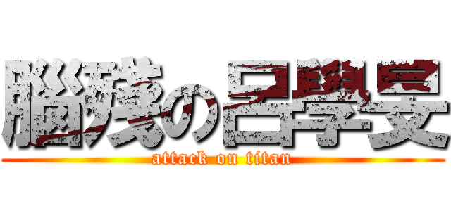 腦殘の呂學旻 (attack on titan)
