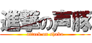 進撃の声豚 (attack on shaka)