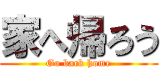 家へ帰ろう (Go back home)