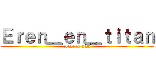 Ｅｒｅｎ＿ｅｎ＿ｔｉｔａｎ (attack on titan)